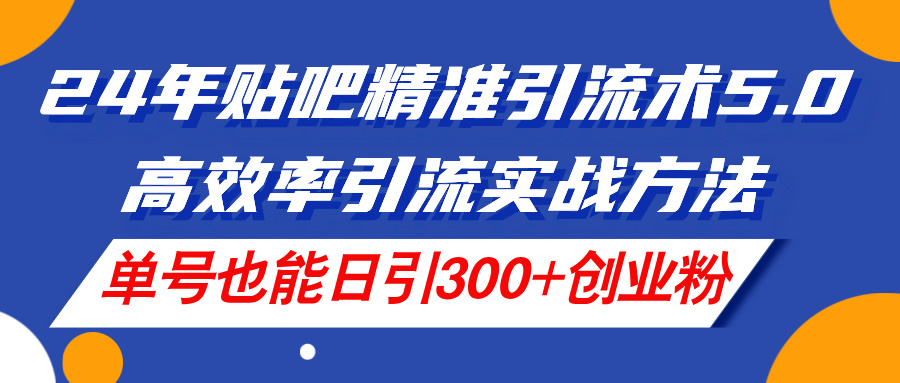 (11520期)24年贴吧精准引流术5.0,高效率引流实战方法,单号也能日引300+创业粉-网创项目总站