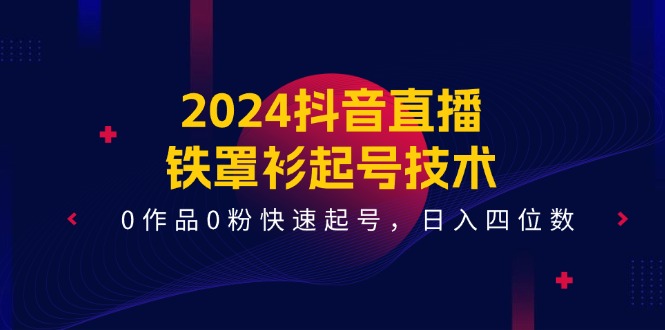 2024抖音直播铁罩衫起号技术，0作品0粉快速起号，日入四位数（14节课）-网创项目总站