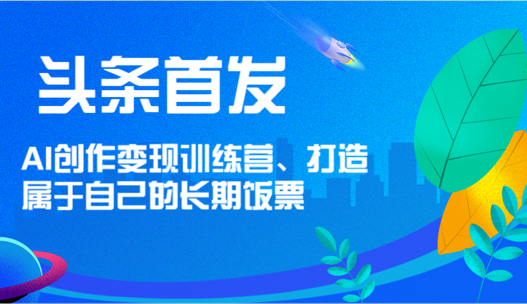头条首发 AI创作变现训练营，打造属于自己的长期饭票-网创项目总站