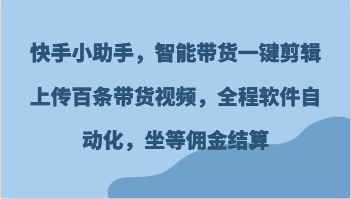快手小助手，智能带货一键剪辑上传百条带货视频，全程软件自动化，坐等佣金结算-网创项目总站