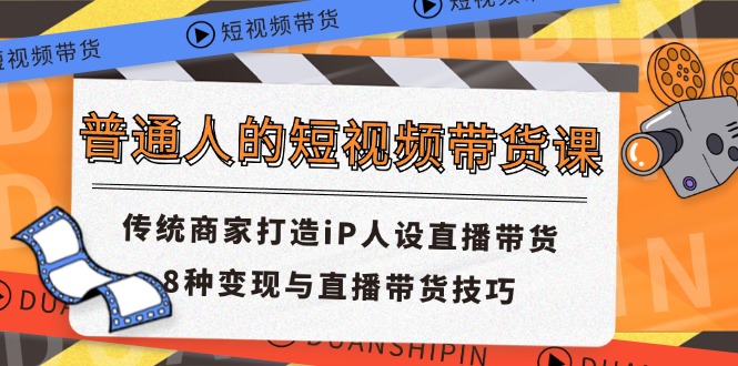 普通人的短视频带货课 传统商家打造iP人设直播带货 8种变现与直播带货技巧-网创项目总站