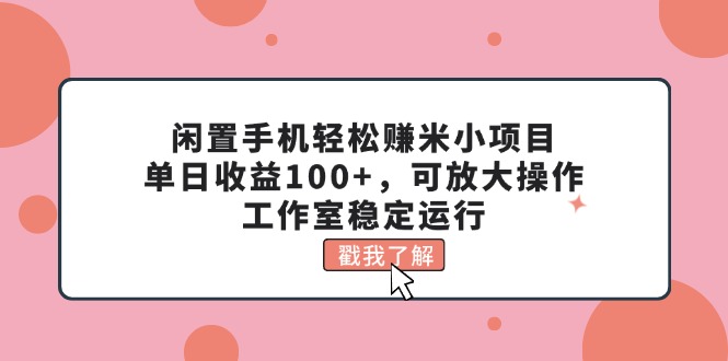 （11562期）闲置手机轻松赚米小项目，单日收益100+，可放大操作，工作室稳定运行-网创项目总站