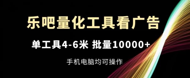 乐吧量化工具看广告，单工具4-6米，批量1w+，手机电脑均可操作【揭秘】-网创项目总站