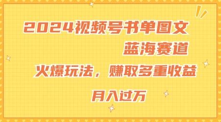 2024视频号书单图文蓝海赛道，火爆玩法，赚取多重收益，小白轻松上手，月入上万【揭秘】-网创项目总站