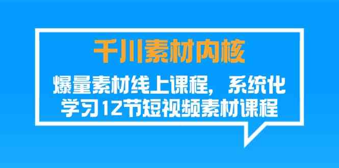 千川素材内核，爆量素材线上课程，系统化学习短视频素材（12节）-网创项目总站