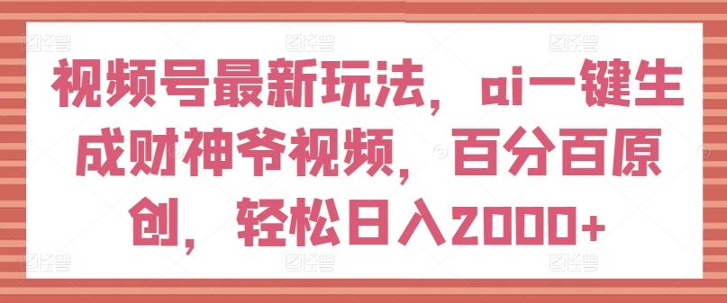 视频号最新玩法，ai一键生成财神爷视频，百分百原创，轻松日入2000+【揭秘】-网创项目总站