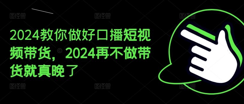 2024教你做好口播短视频带货，2024再不做带货就真晚了-网创项目总站