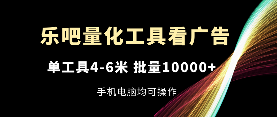 乐吧量化工具看广告，单工具4-6米，批量10000+，手机电脑均可操作-网创项目总站