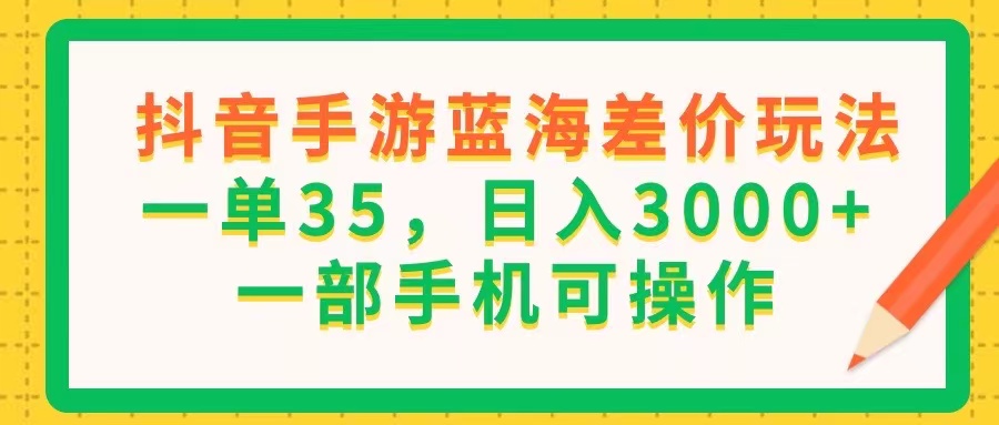 （11609期）抖音手游蓝海差价玩法，一单35，日入3000+，一部手机可操作-网创项目总站