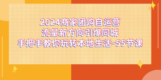 （11655期）2024商家团购-自运营流量新方向引爆同城，手把手教你玩转本地生活-55节课-网创项目总站