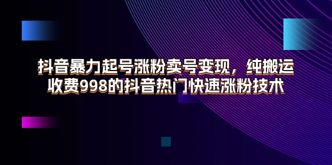 （11656期）抖音暴力起号涨粉卖号变现，纯搬运，收费998的抖音热门快速涨粉技术-网创项目总站