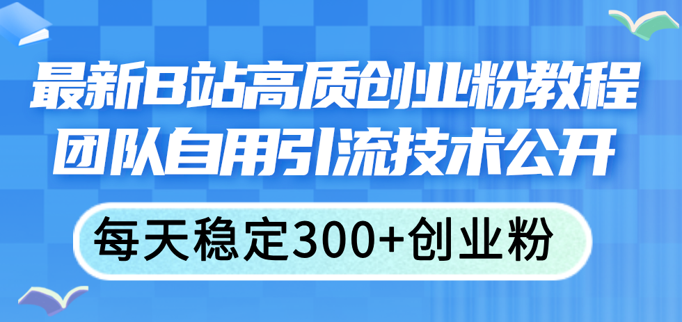 (11661期)最新B站高质创业粉教程,团队自用引流技术公开,每天稳定300+创业粉-网创项目总站