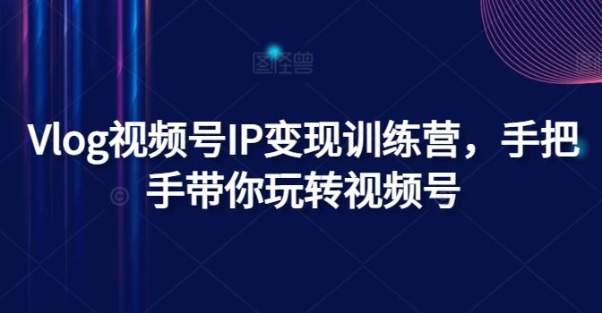 Vlog视频号IP变现训练营，手把手带你玩转视频号-网创项目总站
