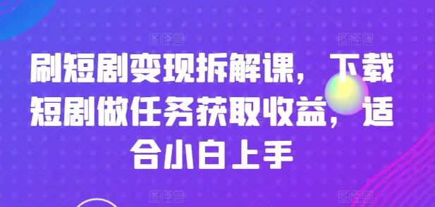 刷短剧变现拆解课，下载短剧做任务获取收益，适合小白上手-网创项目总站