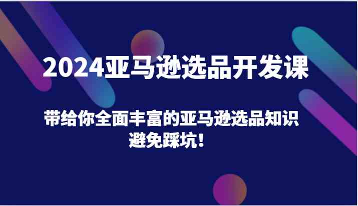 2024亚马逊选品开发课，带给你全面丰富的亚马逊选品知识，避免踩坑！-网创项目总站
