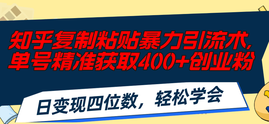 （11674期）知乎复制粘贴暴力引流术，单号精准获取400+创业粉，日变现四位数，轻松…-网创项目总站