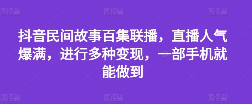抖音民间故事百集联播,直播人气爆满,进行多种变现,一部手机就能做到【揭秘】-网创项目总站