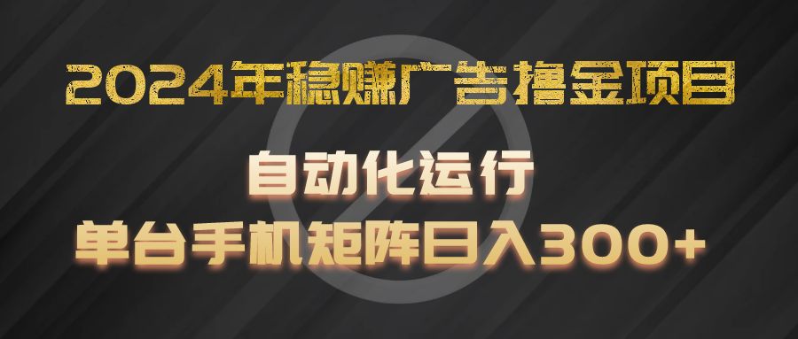 2024年稳赚广告撸金项目，全程自动化运行，单台手机就可以矩阵操作，日入300+-网创项目总站
