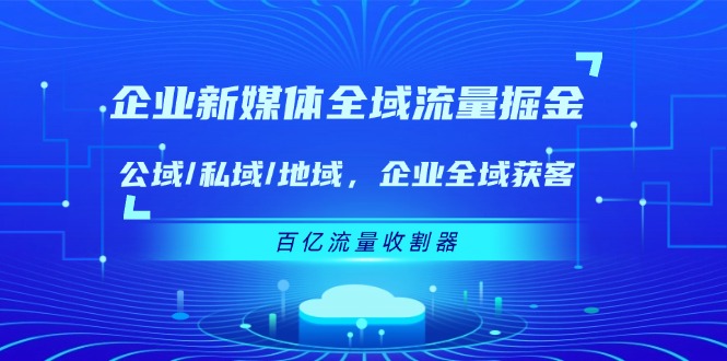 企业新媒体全域流量掘金：公域/私域/地域 企业全域获客 百亿流量收割器-网创项目总站
