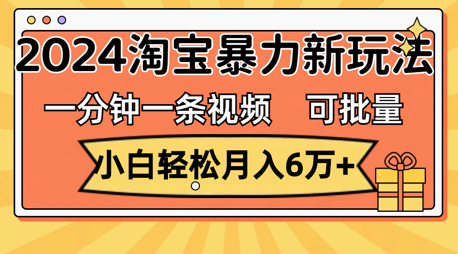 （11699期）一分钟一条视频，小白轻松月入6万+，2024淘宝暴力新玩法，可批量放大收益-网创项目总站