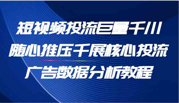 短视频投流巨量千川随心推压千展核心投流广告数据分析教程（65节）-网创项目总站
