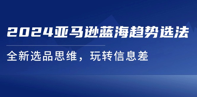 （11703期）2024亚马逊蓝海趋势选法，全新选品思维，玩转信息差-网创项目总站