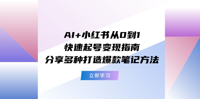 （11717期）AI+小红书从0到1快速起号变现指南：分享多种打造爆款笔记方法-网创项目总站