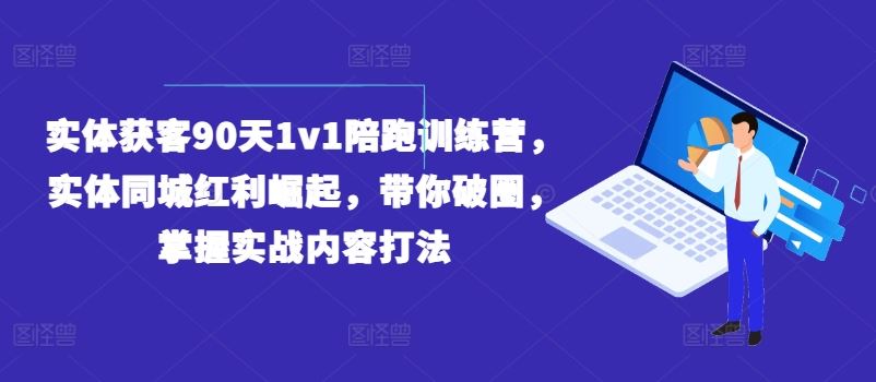 实体获客90天1v1陪跑训练营，实体同城红利崛起，带你破圈，掌握实战内容打法-网创项目总站