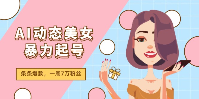 AI动态美女暴力起号2.0，新赛道原创作品，条条爆款，一周7万粉丝-网创项目总站