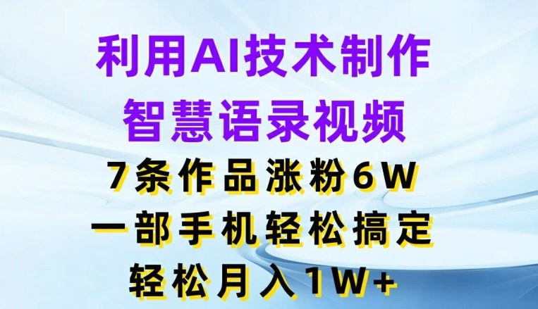 利用AI技术制作智慧语录视频，7条作品涨粉6W，一部手机轻松搞定，轻松月入1W+-网创项目总站