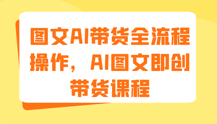 图文AI带货全流程操作，AI图文即创带货课程（9节）-网创项目总站