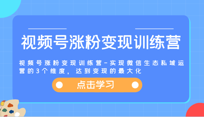 视频号涨粉变现训练营-实现微信生态私域运营的3个维度，达到变现的最大化-网创项目总站