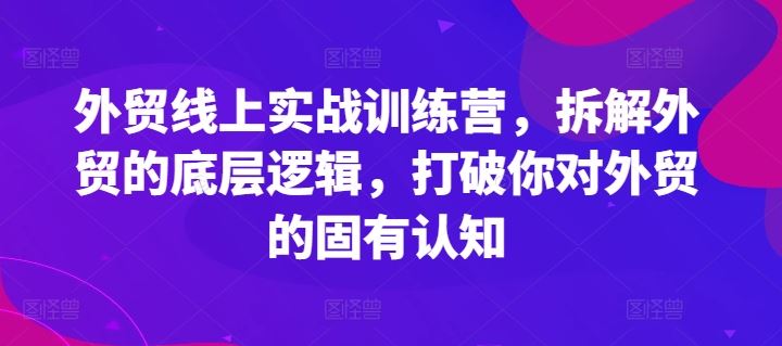 外贸线上实战训练营，拆解外贸的底层逻辑，打破你对外贸的固有认知-网创项目总站