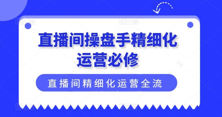 直播间操盘手精细化运营必修，直播间精细化运营全流程解读-网创项目总站