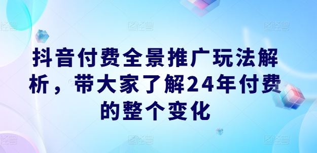 抖音付费全景推广玩法解析，带大家了解24年付费的整个变化-网创项目总站