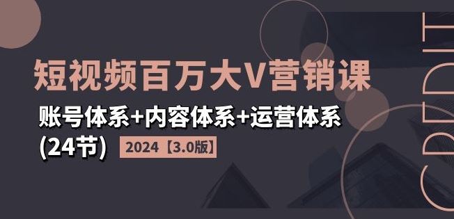 2024短视频百万大V营销课【3.0版】账号体系+内容体系+运营体系(24节)-网创项目总站