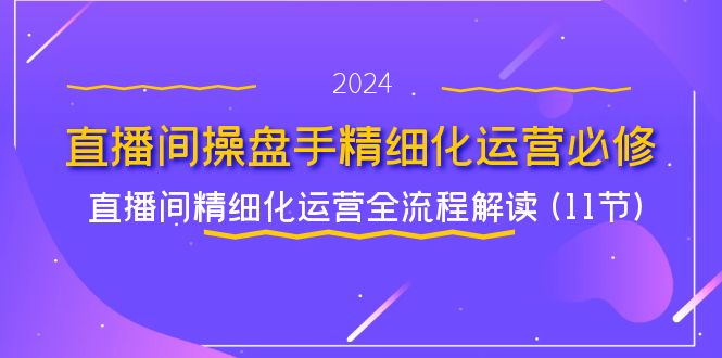 直播间操盘手精细化运营必修，直播间精细化运营全流程解读 (11节)-网创项目总站