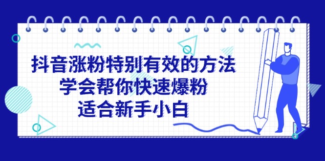 （11823期）抖音涨粉特别有效的方法，学会帮你快速爆粉，适合新手小白-网创项目总站