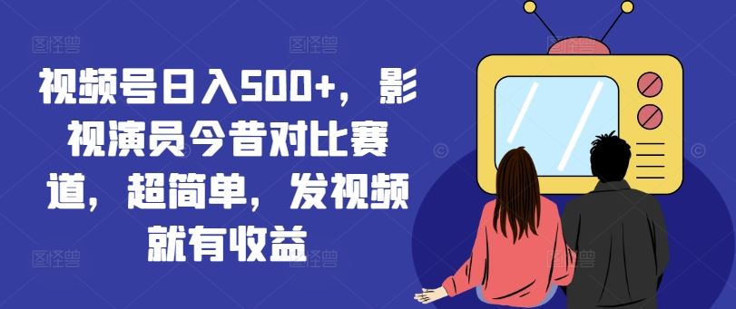 视频号日入500+，影视演员今昔对比赛道，超简单，发视频就有收益【揭秘】-网创项目总站