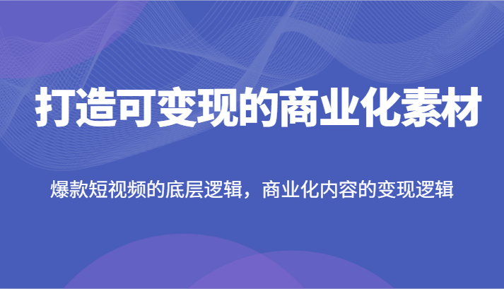 打造可变现的商业化素材，爆款短视频的底层逻辑，商业化内容的变现逻辑-网创项目总站