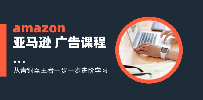 (11839期)amazon亚马逊 广告课程:从青铜至王者一步一步进阶学习(16节)-网创项目总站