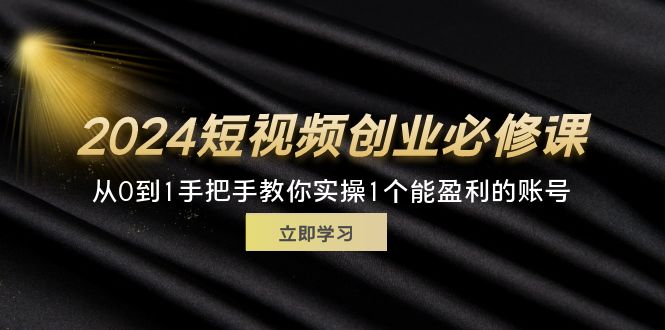 （11846期）2024短视频创业必修课，从0到1手把手教你实操1个能盈利的账号 (32节)-网创项目总站