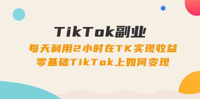 TikTok副业课：每天利用2小时在TK实现收益，零基础TikTok上如何变现（34节）-网创项目总站