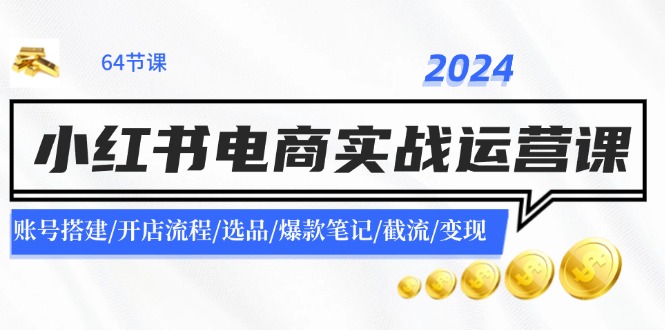 2024小红书电商实战运营课：账号搭建/开店流程/选品/爆款笔记/截流/变现-网创项目总站
