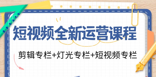 （11855期）短视频全新运营课程：剪辑专栏+灯光专栏+短视频专栏（23节课）-网创项目总站