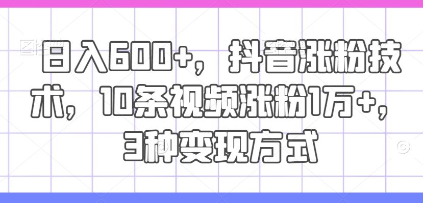 日入600+,抖音涨粉技术,10条视频涨粉1万+,3种变现方式【揭秘】-网创项目总站