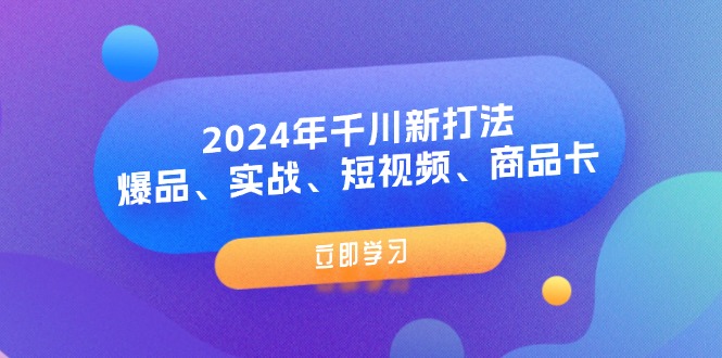 （11875期）2024年千川新打法：爆品、实战、短视频、商品卡（8节课）-网创项目总站