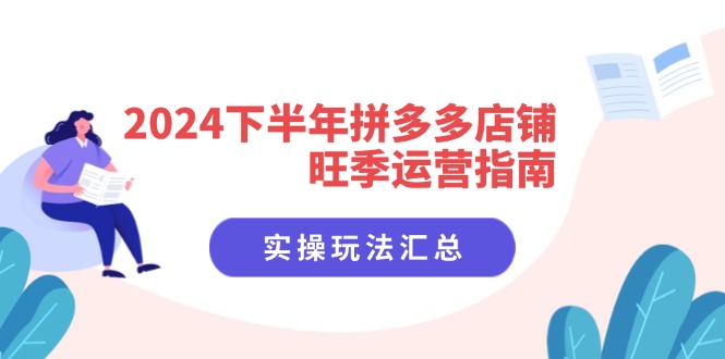 (11876期)2024下半年拼多多店铺旺季运营指南:实操玩法汇总(8节课)-网创项目总站