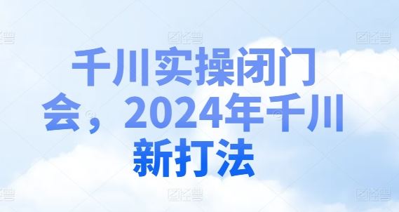千川实操闭门会，2024年千川新打法-网创项目总站