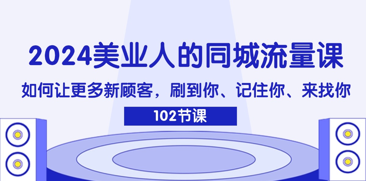 (11918期)2024美业人的同城流量课:如何让更多新顾客,刷到你、记住你、来找你-网创项目总站